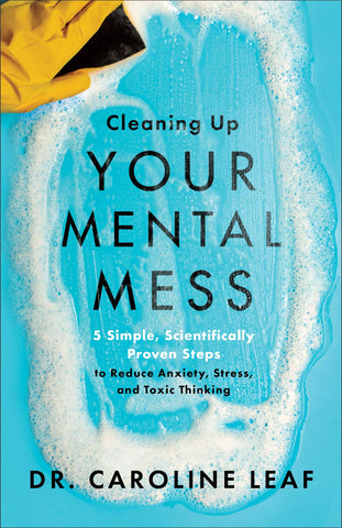 Cleaning Up Your Mental Mess: 5 Simple, Scientifically Proven Steps to Reduce Anxiety, Stress, and Toxic Thinking, Dr Caroline Leaf